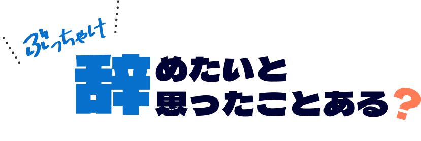 ぶっちゃけ辞めたいと思ったことある？